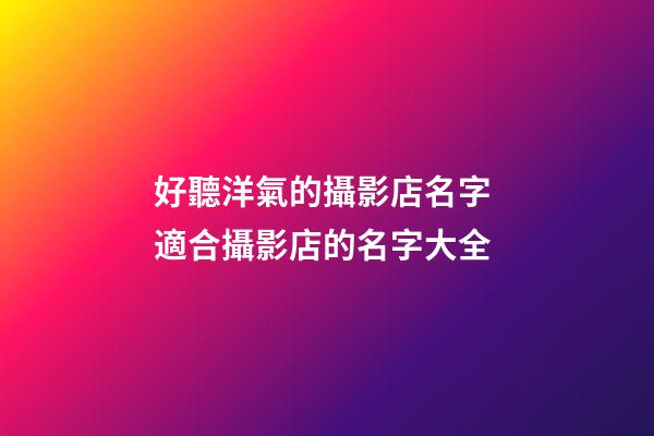 好聽洋氣的攝影店名字 適合攝影店的名字大全-第1張-店鋪起名-玄機派